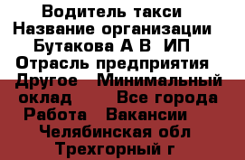 Водитель такси › Название организации ­ Бутакова А.В, ИП › Отрасль предприятия ­ Другое › Минимальный оклад ­ 1 - Все города Работа » Вакансии   . Челябинская обл.,Трехгорный г.